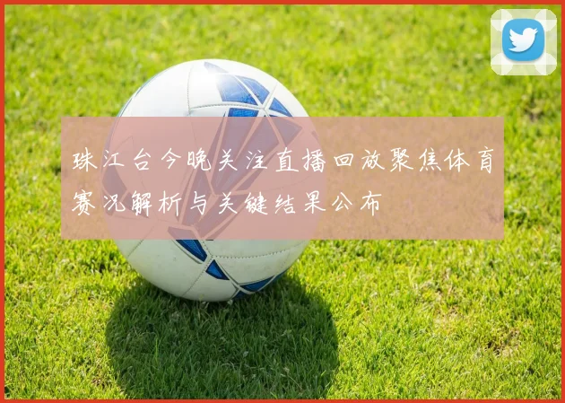 珠江台今晚关注直播回放聚焦体育赛况解析与关键结果公布