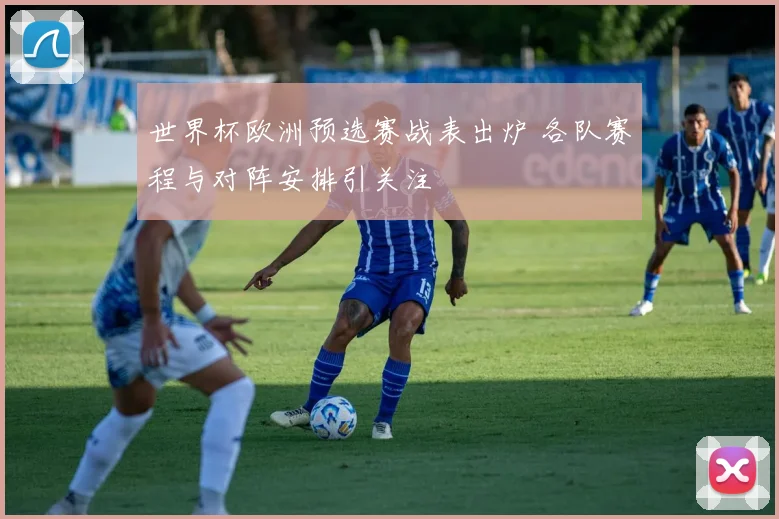 世界杯欧洲预选赛战表出炉 各队赛程与对阵安排引关注