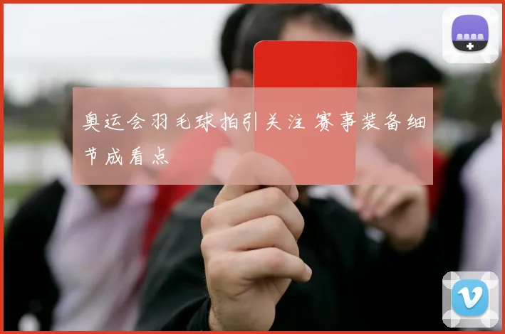 奥运会羽毛球拍引关注 赛事装备细节成看点