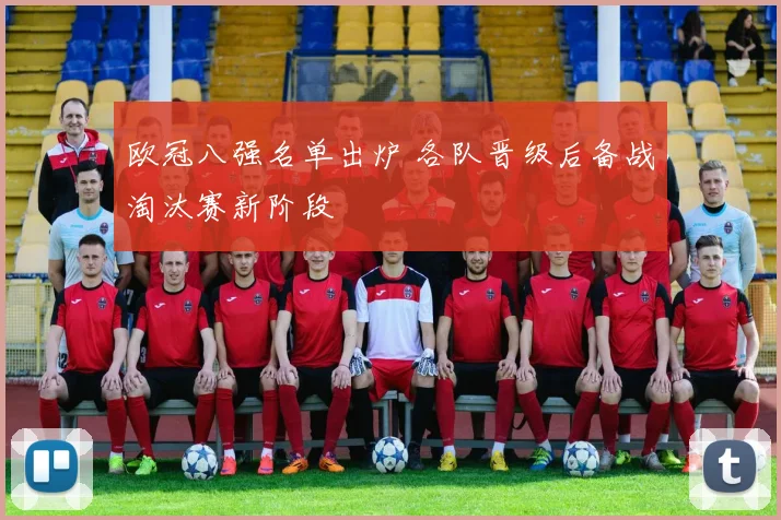 欧冠八强名单出炉 各队晋级后备战淘汰赛新阶段
