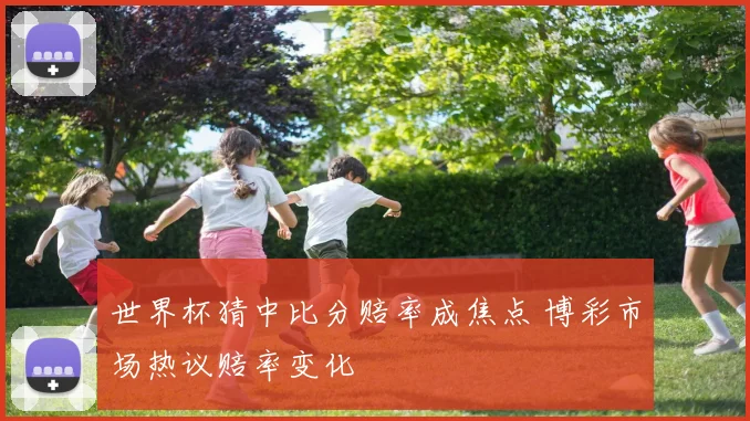 世界杯猜中比分赔率成焦点 博彩市场热议赔率变化
