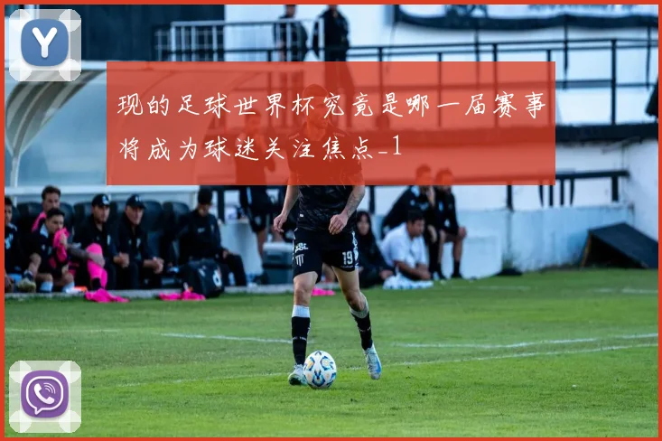 现的足球世界杯究竟是哪一届赛事将成为球迷关注焦点_1