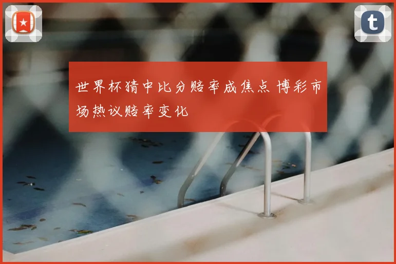 世界杯猜中比分赔率成焦点 博彩市场热议赔率变化